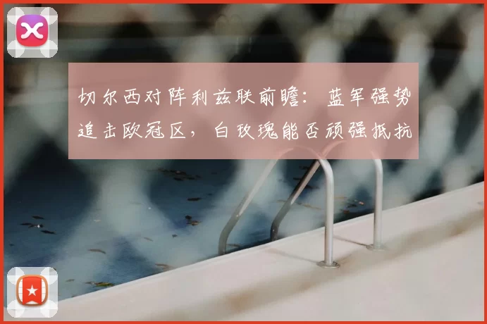 切尔西对阵利兹联前瞻：蓝军强势追击欧冠区，白玫瑰能否顽强抵抗？_进攻_客场_曼联