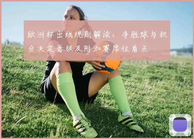 欧洲杯出线规则解读，净胜球与积分决定晋级及附加赛席位看点