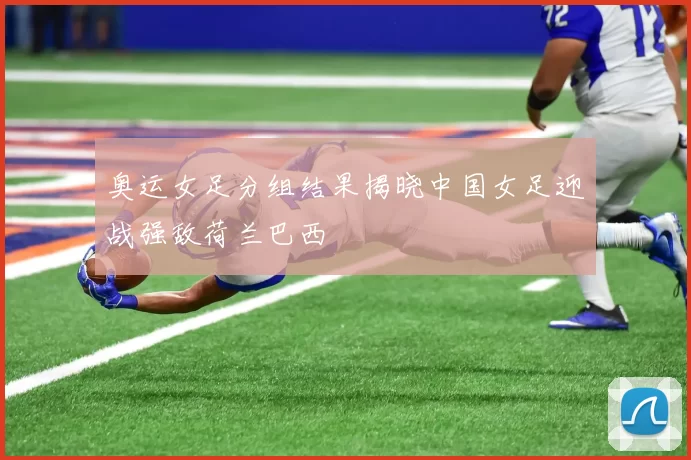 奥运女足分组结果揭晓中国女足迎战强敌荷兰巴西