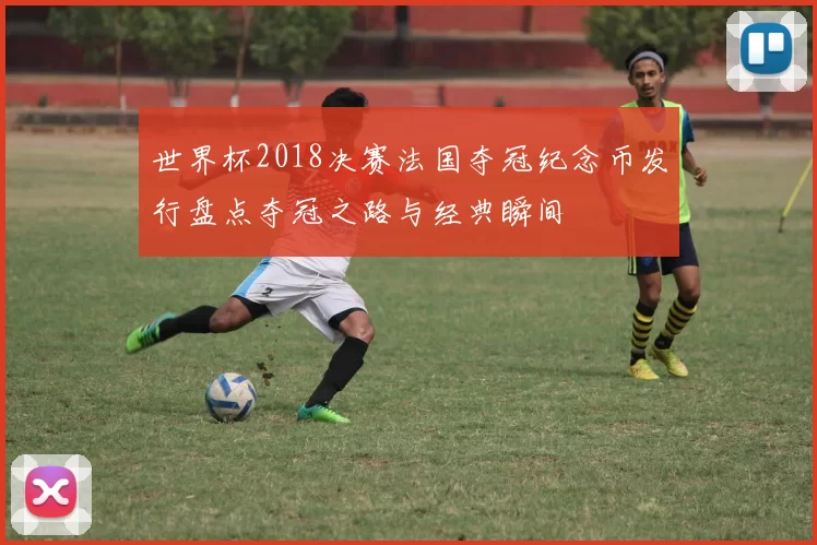 世界杯2018决赛法国夺冠纪念币发行盘点夺冠之路与经典瞬间