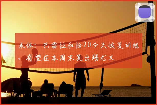 米体：巴雷拉和恰20今天恢复训练，有望在本周末复出踢尤文