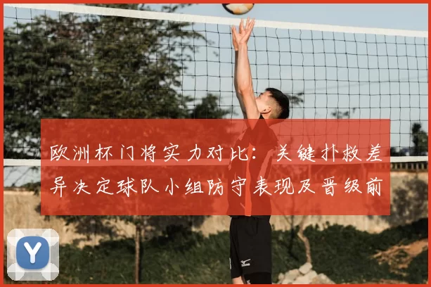 欧洲杯门将实力对比：关键扑救差异决定球队小组防守表现及晋级前景