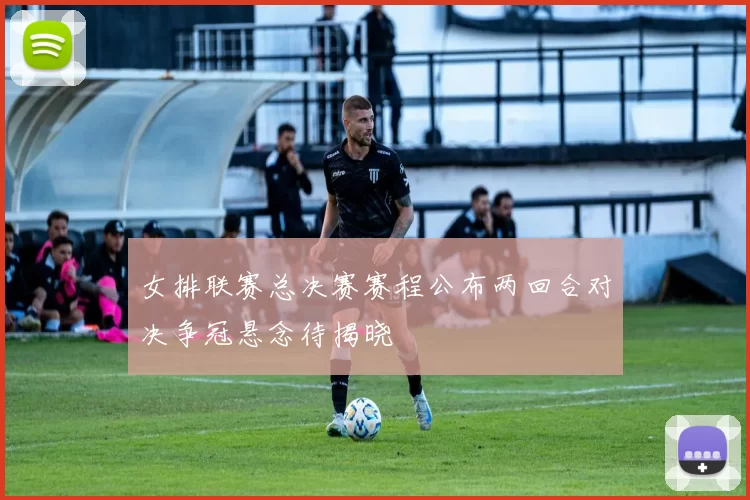 女排联赛总决赛赛程公布两回合对决争冠悬念待揭晓