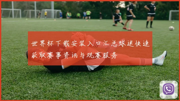世界杯下载安装入口汇总球迷快速获取赛事资讯与观赛服务