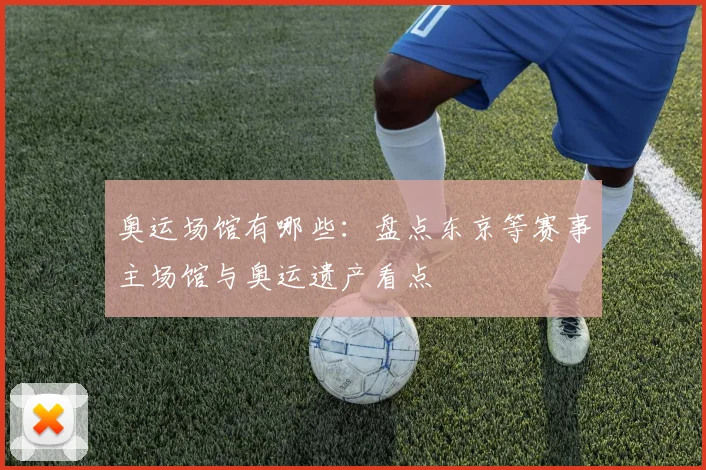 奥运场馆有哪些:盘点东京等赛事主场馆与奥运遗产看点