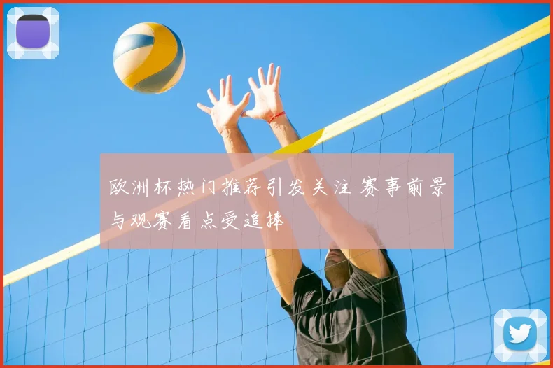 欧洲杯热门推荐引发关注 赛事前景与观赛看点受追捧