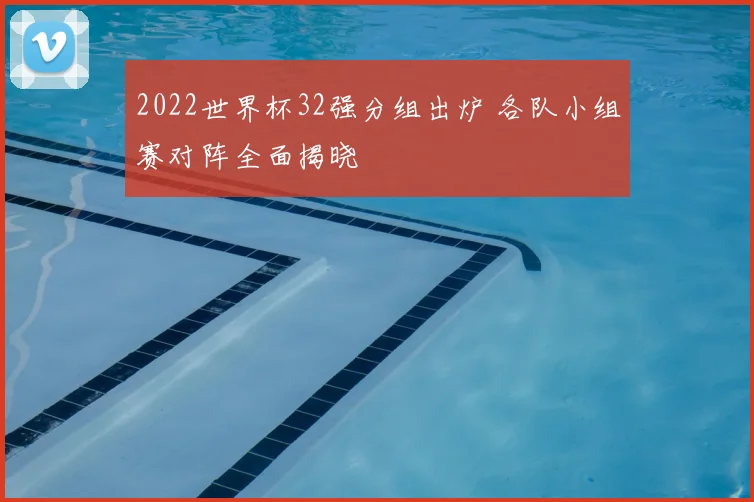 2022世界杯32强分组出炉 各队小组赛对阵全面揭晓