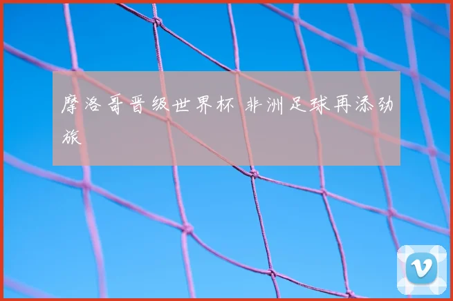 摩洛哥晋级世界杯 非洲足球再添劲旅