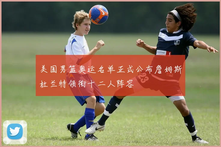 美国男篮奥运名单正式公布詹姆斯杜兰特领衔十二人阵容