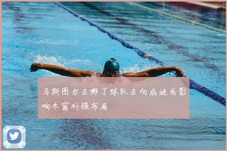 马斯图尔去哪了球队去向成谜或影响冬窗补强布局