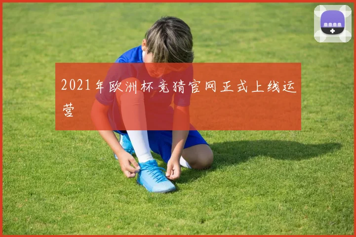 2021年欧洲杯竞猜官网正式上线运营