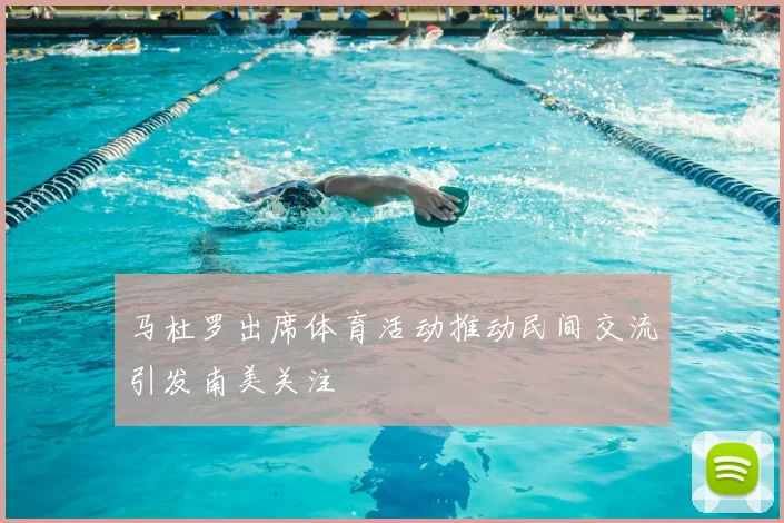 马杜罗出席体育活动推动民间交流引发南美关注