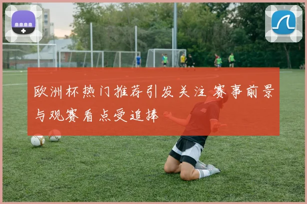 欧洲杯热门推荐引发关注 赛事前景与观赛看点受追捧