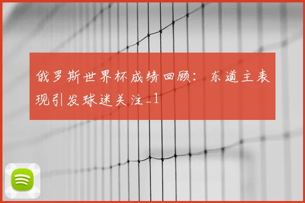 俄罗斯世界杯成绩回顾：东道主表现引发球迷关注_1