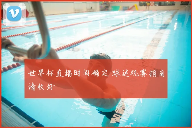 世界杯直播时间确定 球迷观赛指南请收好