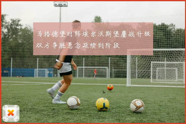 马格德堡对阵埃尔沃斯堡鏖战升级双方争胜悬念延续到阶段