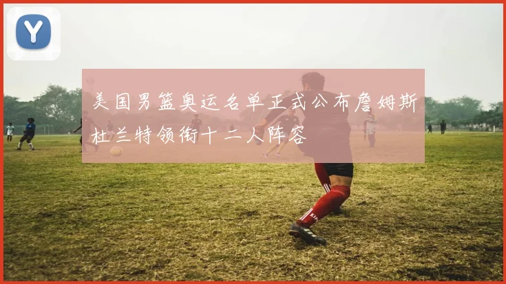 美国男篮奥运名单正式公布詹姆斯杜兰特领衔十二人阵容