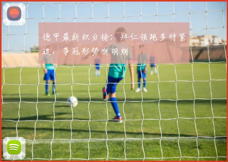 德甲最新积分榜:拜仁领跑多特紧追,争冠形势渐明朗