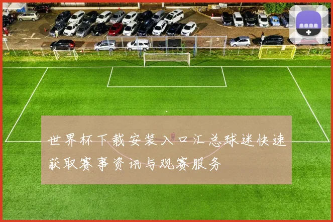 世界杯下载安装入口汇总球迷快速获取赛事资讯与观赛服务