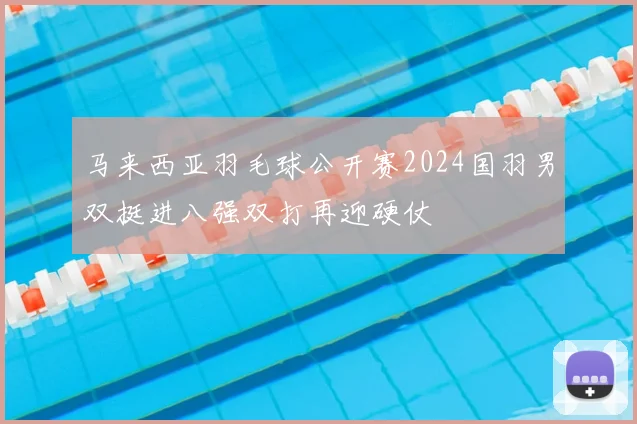马来西亚羽毛球公开赛2024国羽男双挺进八强双打再迎硬仗