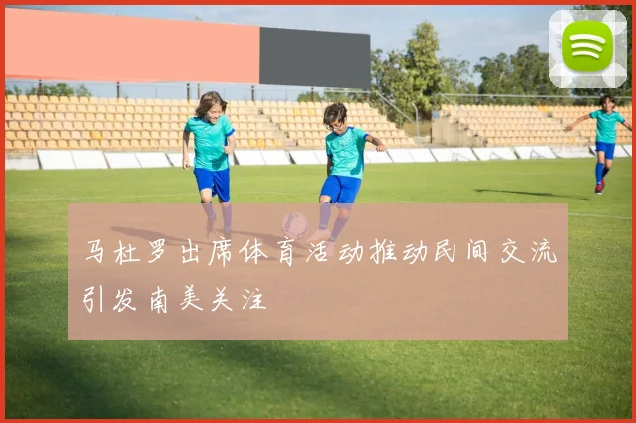 马杜罗出席体育活动推动民间交流引发南美关注