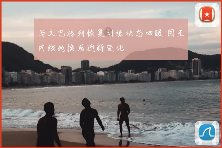 马文巴格利恢复训练状态回暖 国王内线轮换或迎新变化