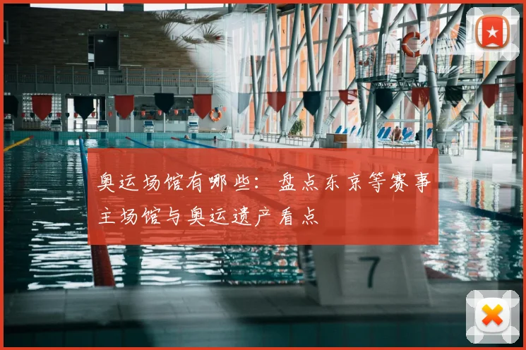 奥运场馆有哪些：盘点东京等赛事主场馆与奥运遗产看点